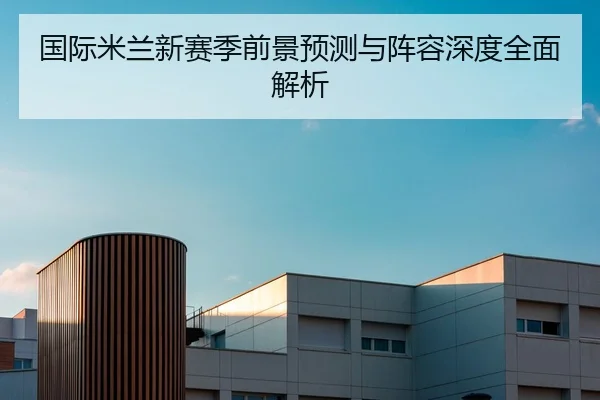 国际米兰新赛季前景预测与阵容深度全面解析